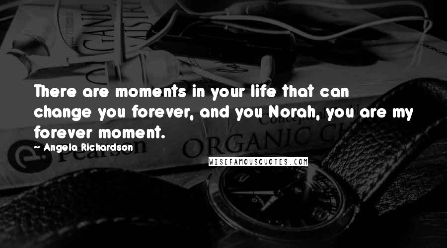 Angela Richardson Quotes: There are moments in your life that can change you forever, and you Norah, you are my forever moment.