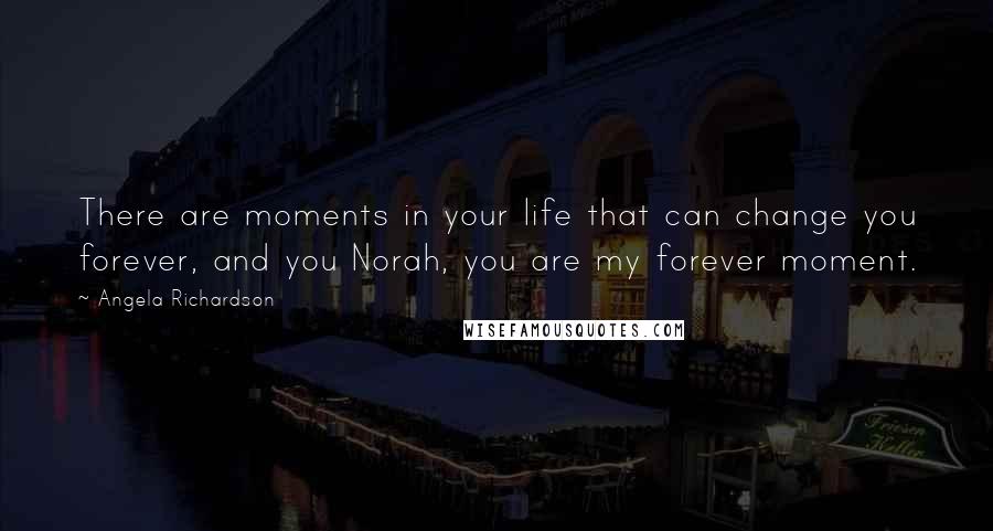 Angela Richardson Quotes: There are moments in your life that can change you forever, and you Norah, you are my forever moment.