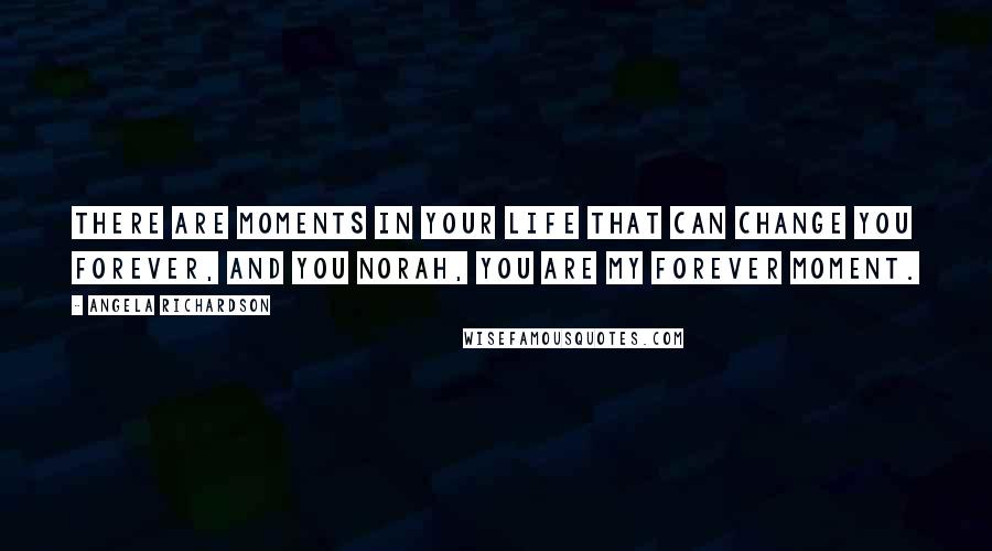 Angela Richardson Quotes: There are moments in your life that can change you forever, and you Norah, you are my forever moment.