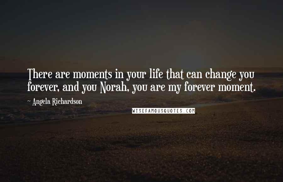 Angela Richardson Quotes: There are moments in your life that can change you forever, and you Norah, you are my forever moment.