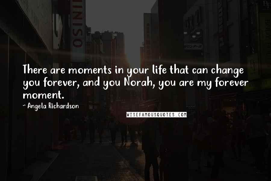 Angela Richardson Quotes: There are moments in your life that can change you forever, and you Norah, you are my forever moment.