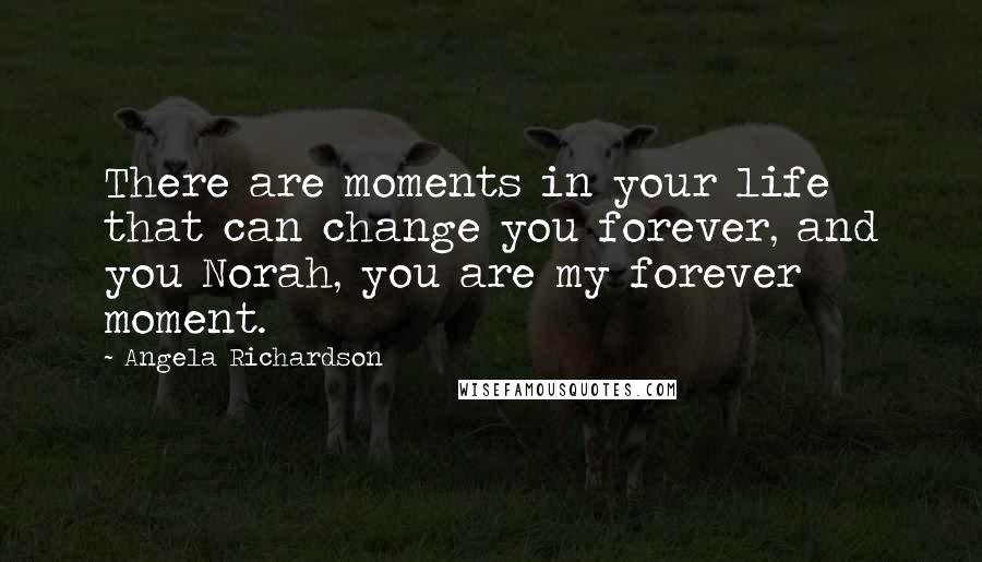 Angela Richardson Quotes: There are moments in your life that can change you forever, and you Norah, you are my forever moment.