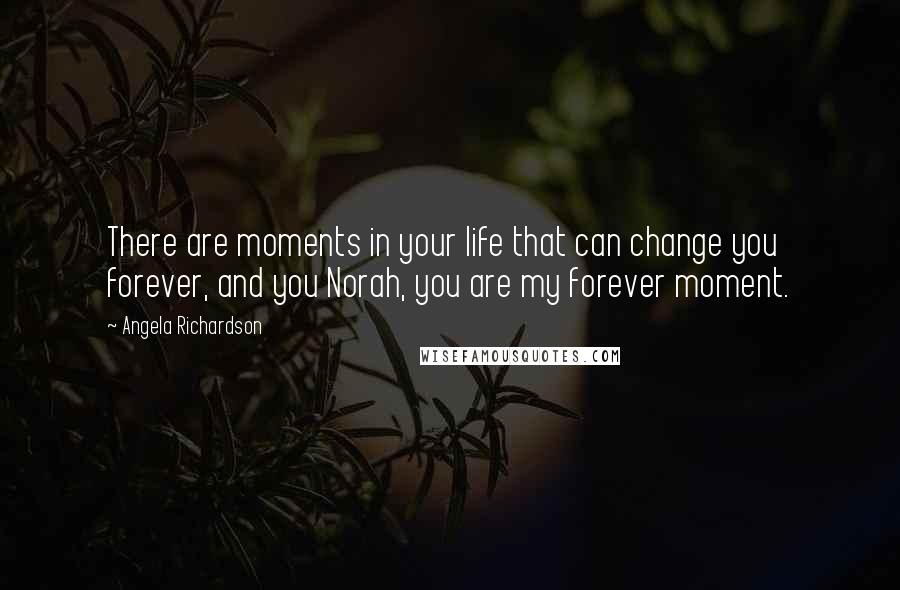 Angela Richardson Quotes: There are moments in your life that can change you forever, and you Norah, you are my forever moment.