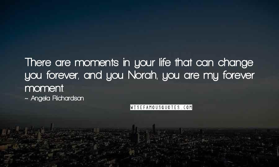 Angela Richardson Quotes: There are moments in your life that can change you forever, and you Norah, you are my forever moment.