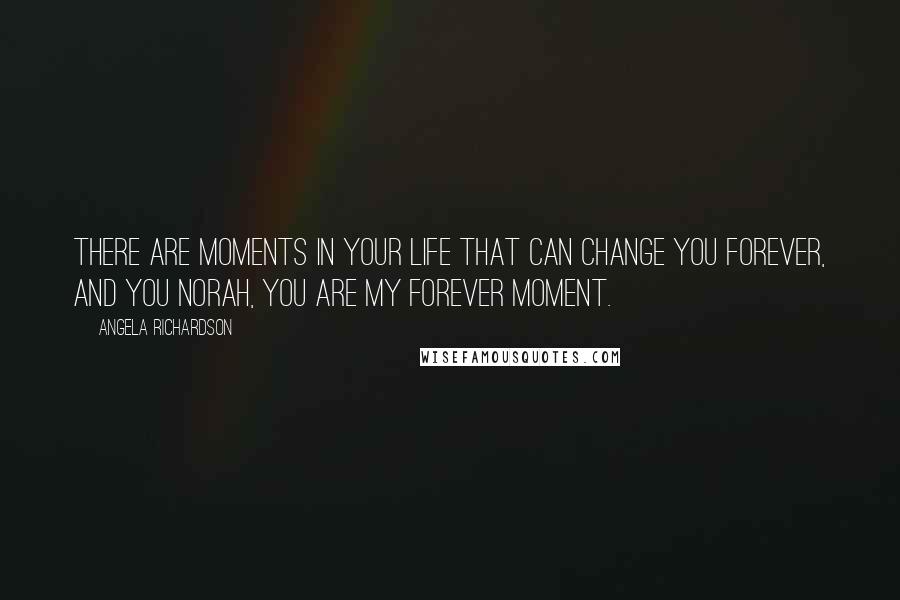 Angela Richardson Quotes: There are moments in your life that can change you forever, and you Norah, you are my forever moment.