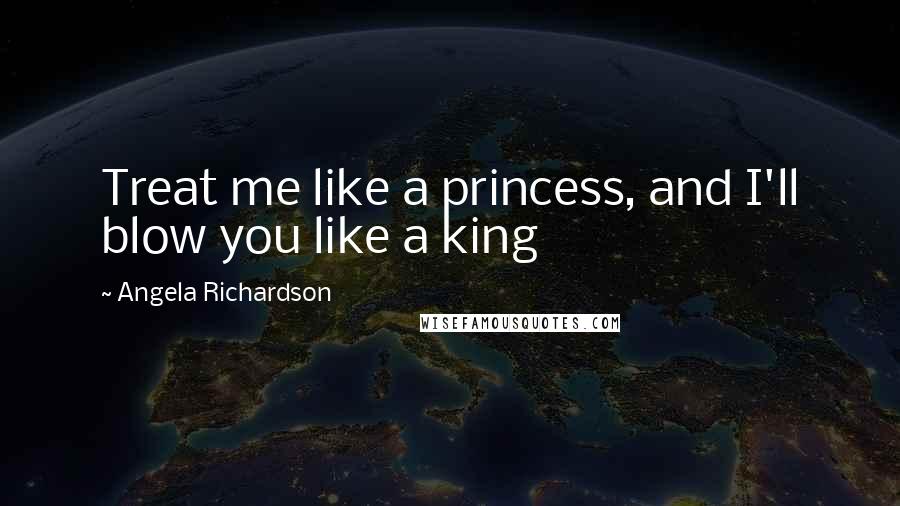 Angela Richardson Quotes: Treat me like a princess, and I'll blow you like a king