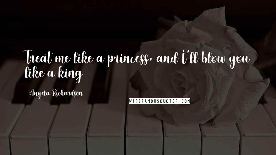 Angela Richardson Quotes: Treat me like a princess, and I'll blow you like a king