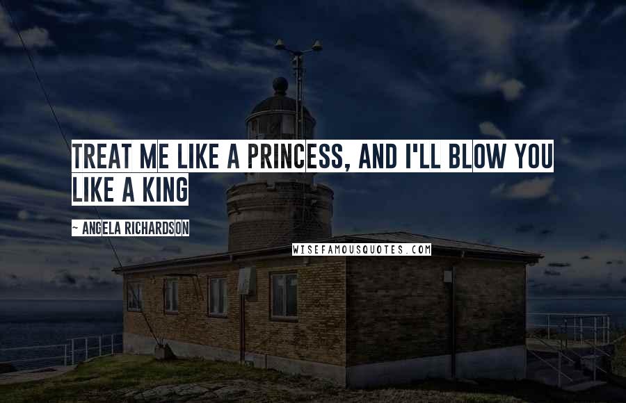 Angela Richardson Quotes: Treat me like a princess, and I'll blow you like a king