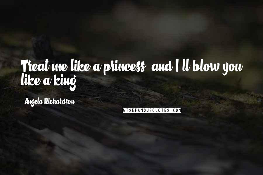 Angela Richardson Quotes: Treat me like a princess, and I'll blow you like a king