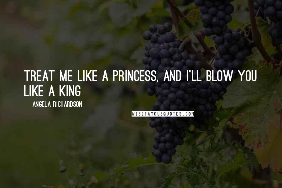 Angela Richardson Quotes: Treat me like a princess, and I'll blow you like a king