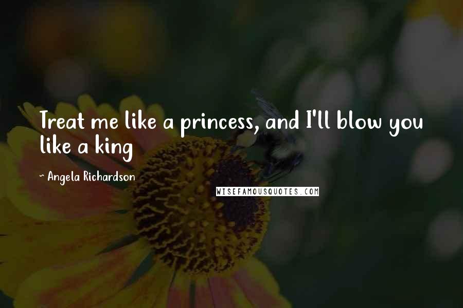 Angela Richardson Quotes: Treat me like a princess, and I'll blow you like a king