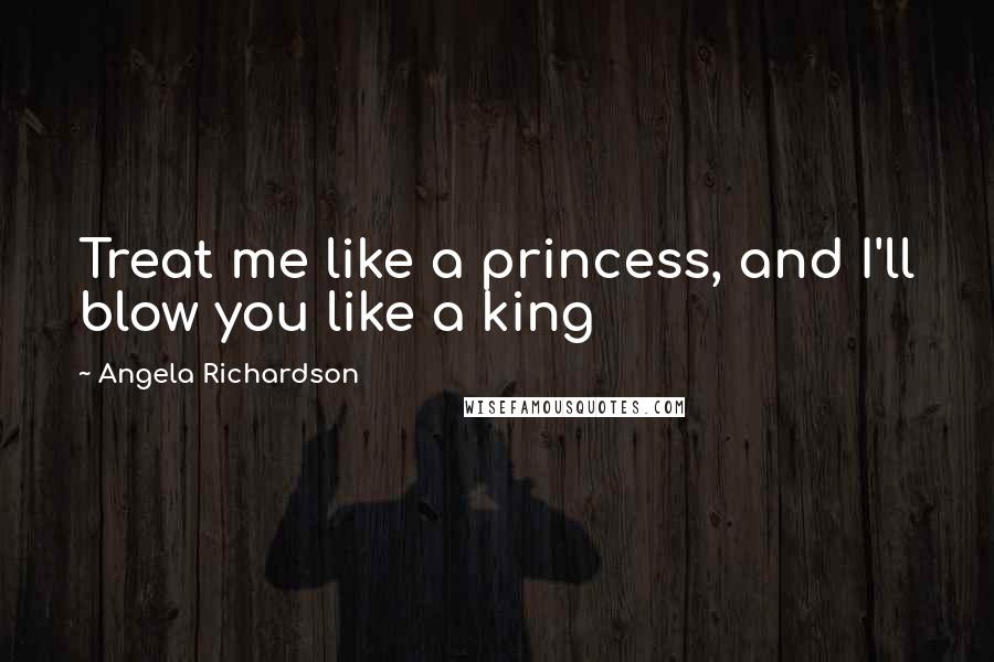 Angela Richardson Quotes: Treat me like a princess, and I'll blow you like a king