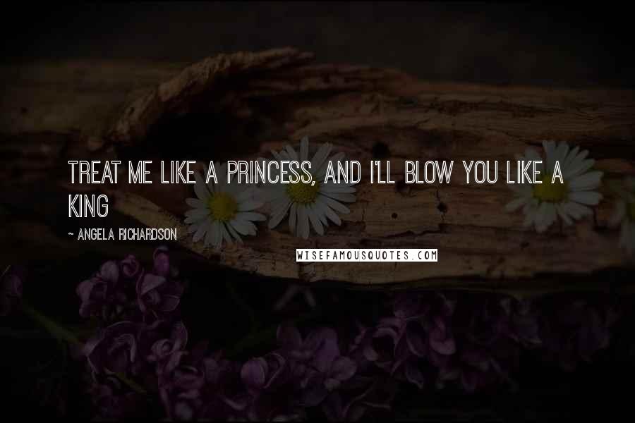 Angela Richardson Quotes: Treat me like a princess, and I'll blow you like a king