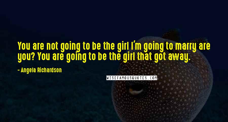 Angela Richardson Quotes: You are not going to be the girl I'm going to marry are you? You are going to be the girl that got away.