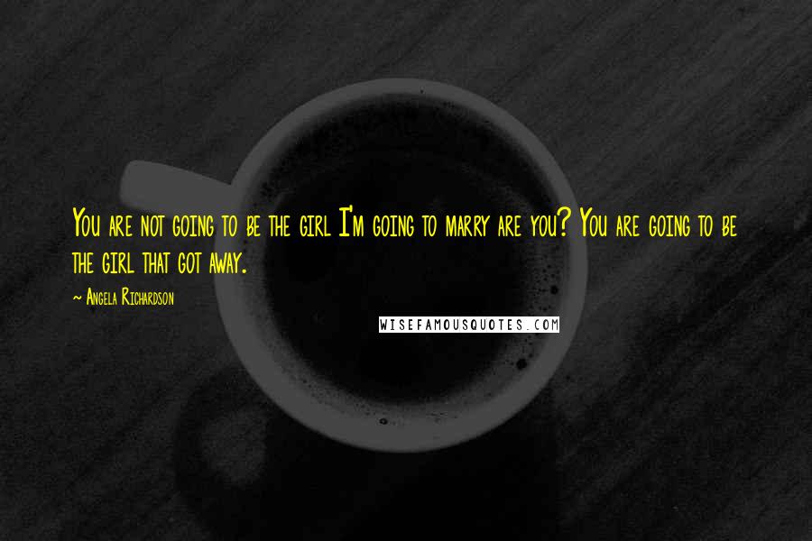 Angela Richardson Quotes: You are not going to be the girl I'm going to marry are you? You are going to be the girl that got away.