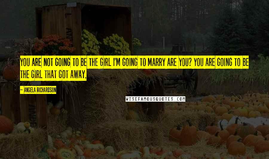 Angela Richardson Quotes: You are not going to be the girl I'm going to marry are you? You are going to be the girl that got away.