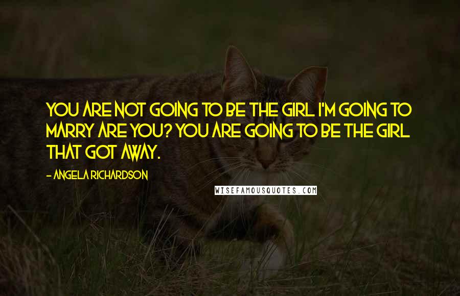 Angela Richardson Quotes: You are not going to be the girl I'm going to marry are you? You are going to be the girl that got away.