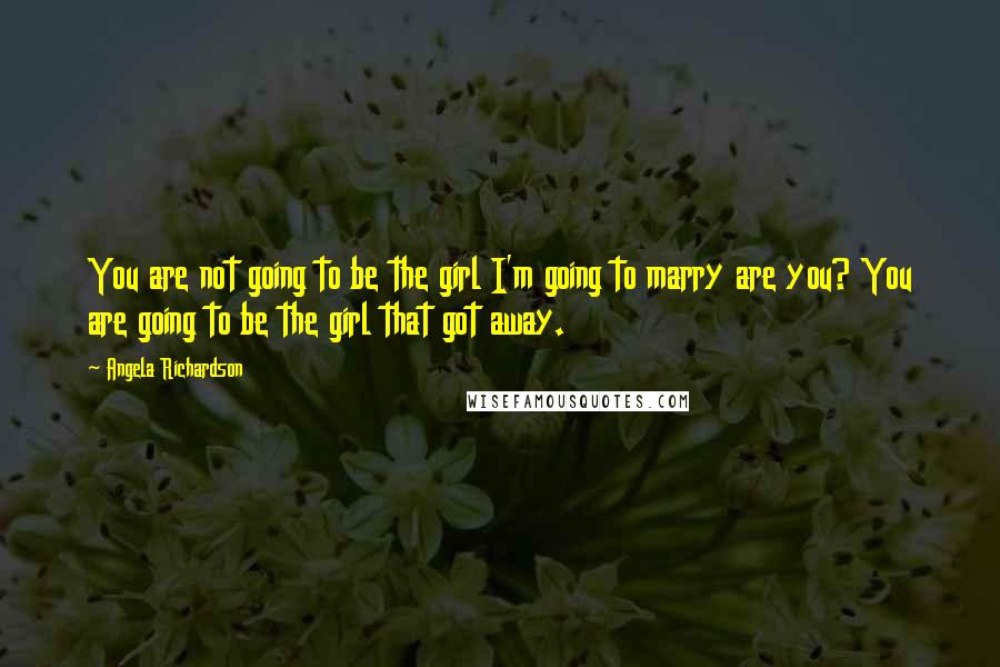 Angela Richardson Quotes: You are not going to be the girl I'm going to marry are you? You are going to be the girl that got away.
