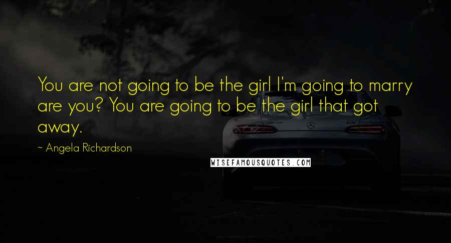 Angela Richardson Quotes: You are not going to be the girl I'm going to marry are you? You are going to be the girl that got away.