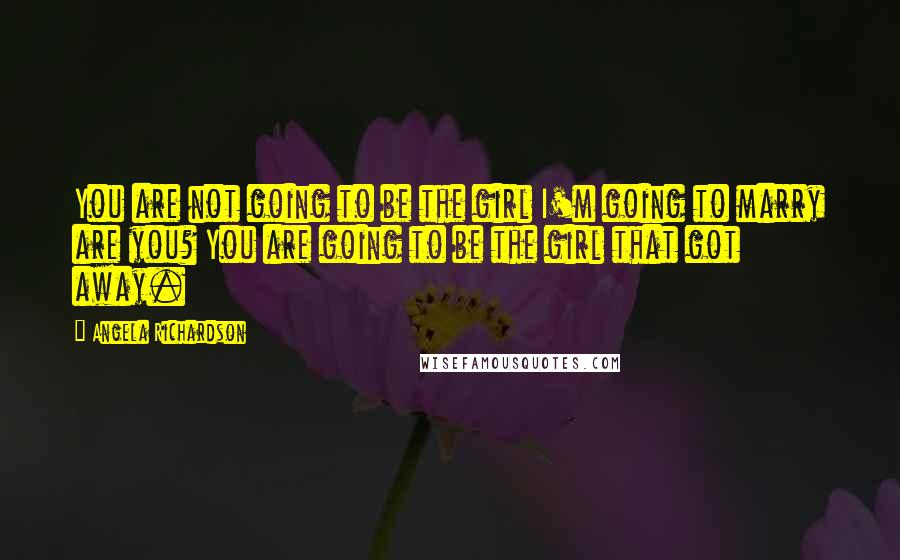 Angela Richardson Quotes: You are not going to be the girl I'm going to marry are you? You are going to be the girl that got away.