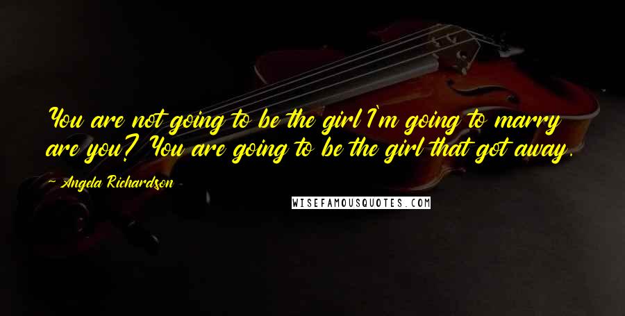 Angela Richardson Quotes: You are not going to be the girl I'm going to marry are you? You are going to be the girl that got away.