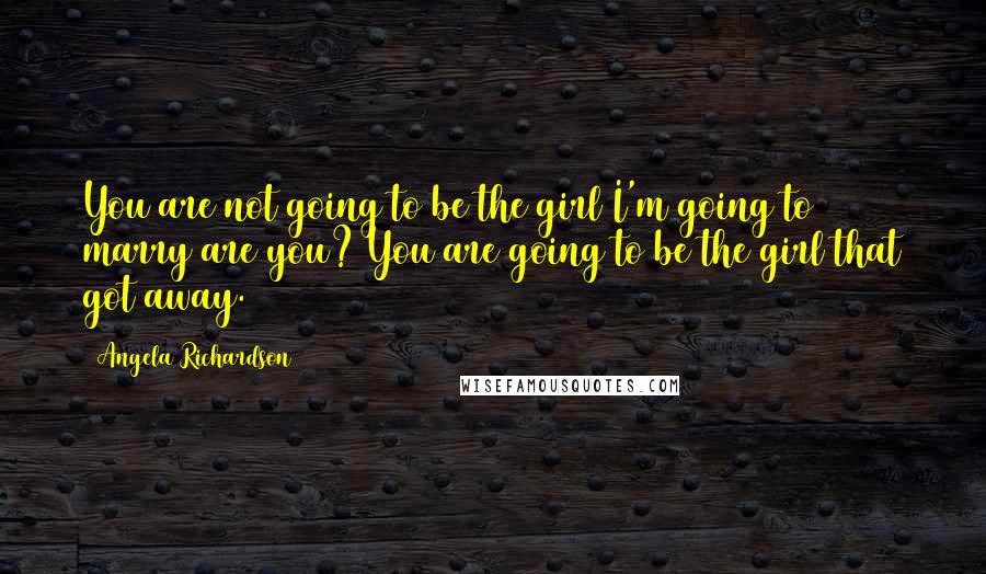 Angela Richardson Quotes: You are not going to be the girl I'm going to marry are you? You are going to be the girl that got away.