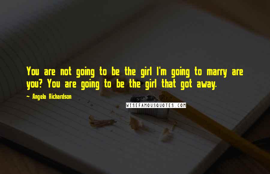 Angela Richardson Quotes: You are not going to be the girl I'm going to marry are you? You are going to be the girl that got away.