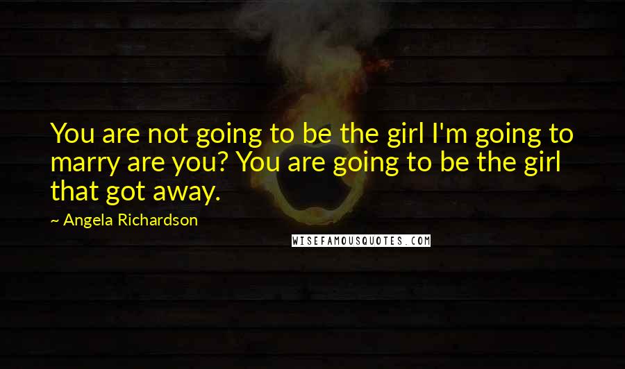Angela Richardson Quotes: You are not going to be the girl I'm going to marry are you? You are going to be the girl that got away.