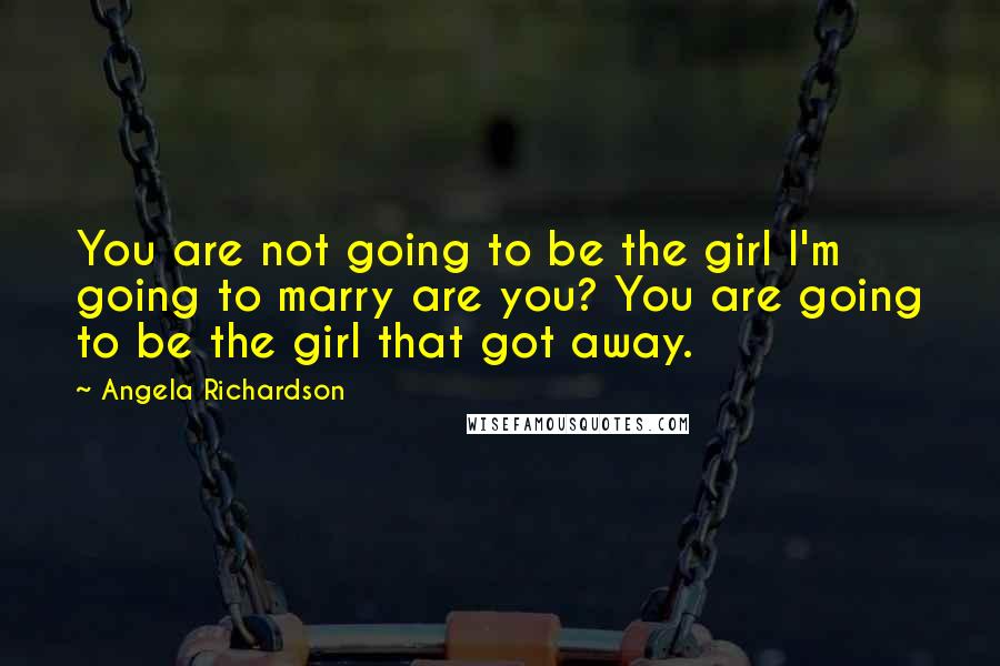 Angela Richardson Quotes: You are not going to be the girl I'm going to marry are you? You are going to be the girl that got away.