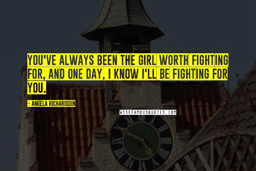 Angela Richardson Quotes: You've always been the girl worth fighting for, and one day, I know I'll be fighting for you.