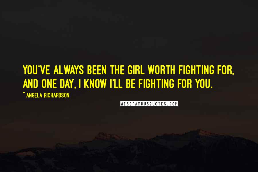 Angela Richardson Quotes: You've always been the girl worth fighting for, and one day, I know I'll be fighting for you.