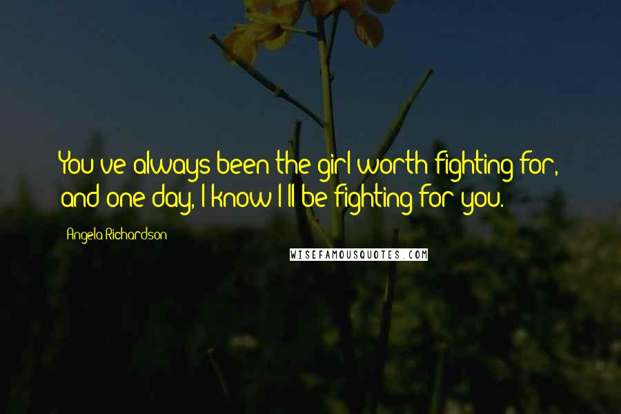 Angela Richardson Quotes: You've always been the girl worth fighting for, and one day, I know I'll be fighting for you.