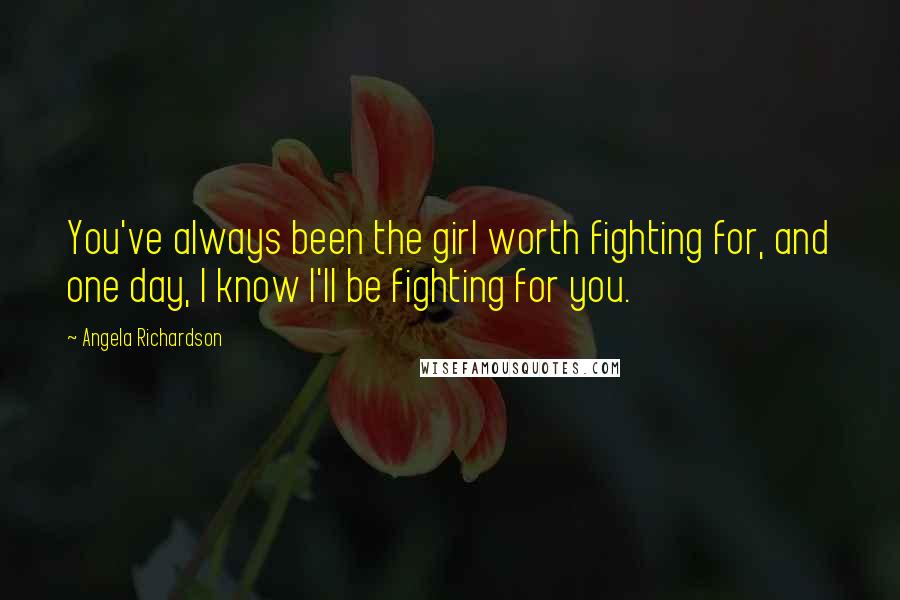 Angela Richardson Quotes: You've always been the girl worth fighting for, and one day, I know I'll be fighting for you.