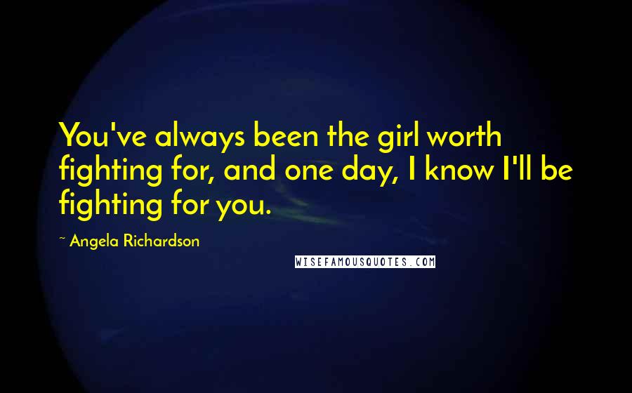 Angela Richardson Quotes: You've always been the girl worth fighting for, and one day, I know I'll be fighting for you.