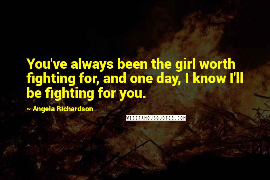 Angela Richardson Quotes: You've always been the girl worth fighting for, and one day, I know I'll be fighting for you.