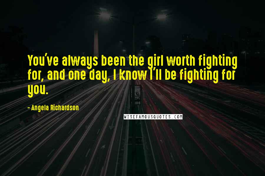 Angela Richardson Quotes: You've always been the girl worth fighting for, and one day, I know I'll be fighting for you.