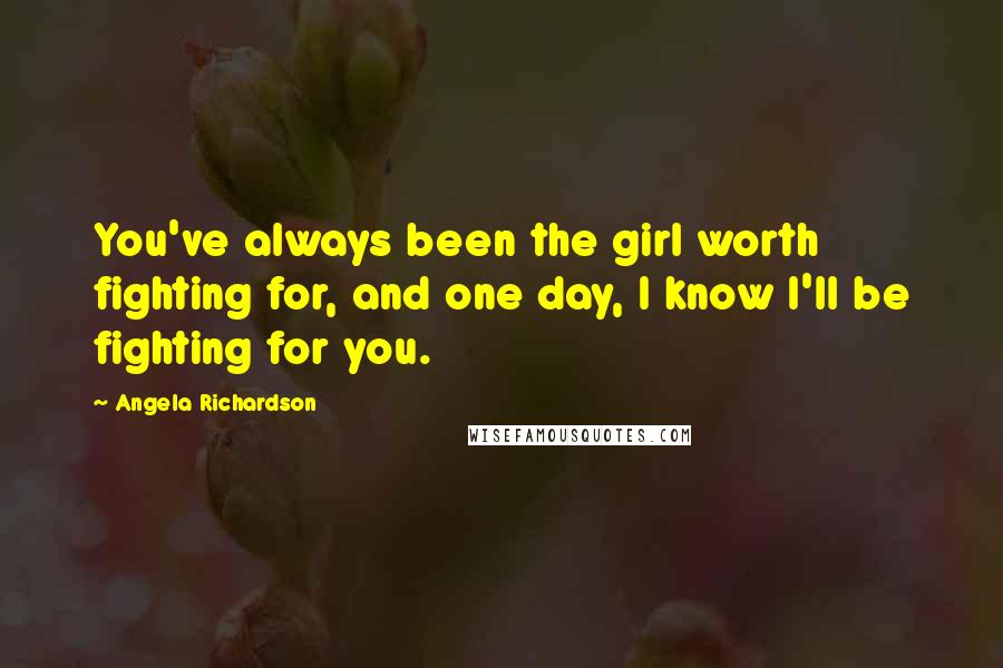 Angela Richardson Quotes: You've always been the girl worth fighting for, and one day, I know I'll be fighting for you.