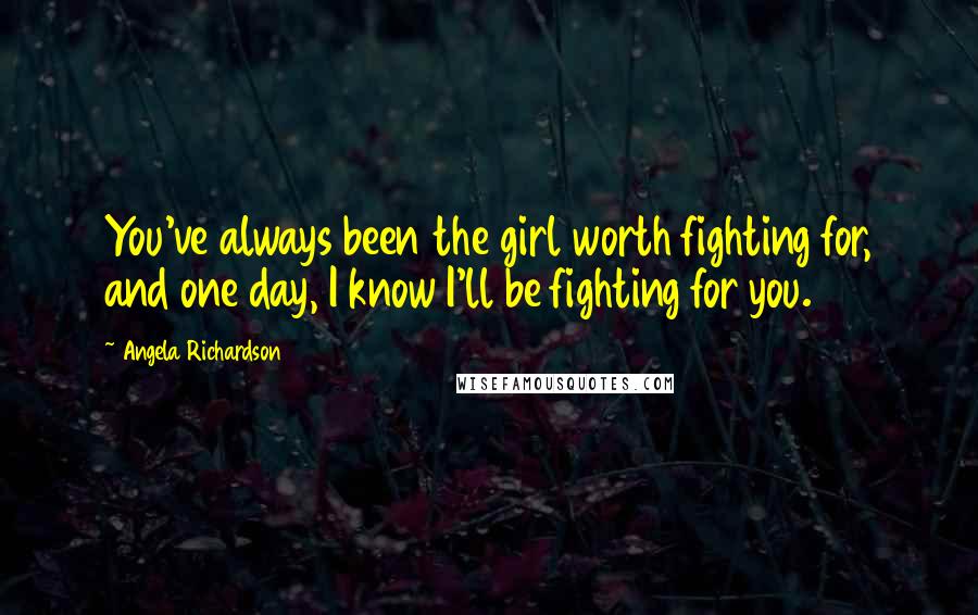 Angela Richardson Quotes: You've always been the girl worth fighting for, and one day, I know I'll be fighting for you.