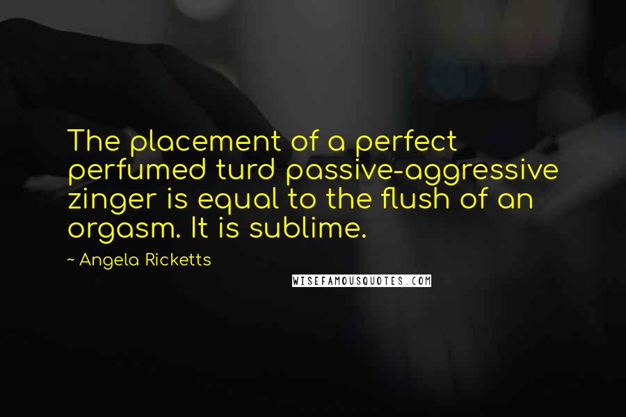 Angela Ricketts Quotes: The placement of a perfect perfumed turd passive-aggressive zinger is equal to the flush of an orgasm. It is sublime.