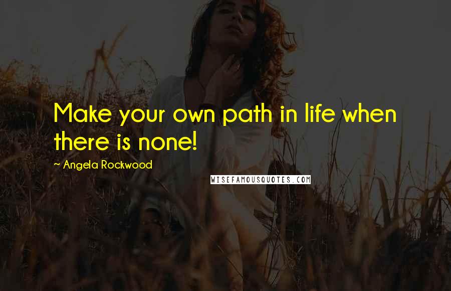 Angela Rockwood Quotes: Make your own path in life when there is none!