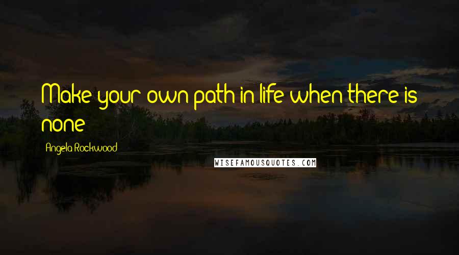 Angela Rockwood Quotes: Make your own path in life when there is none!