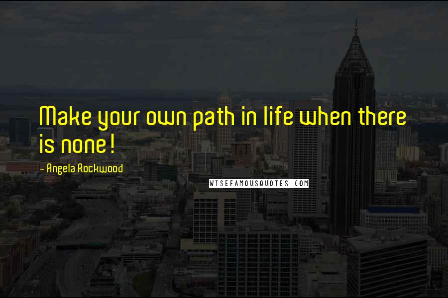 Angela Rockwood Quotes: Make your own path in life when there is none!