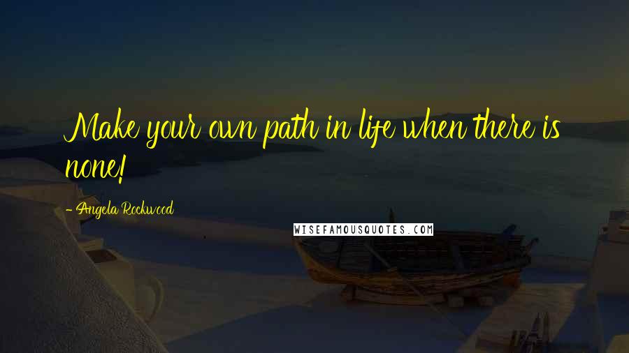 Angela Rockwood Quotes: Make your own path in life when there is none!