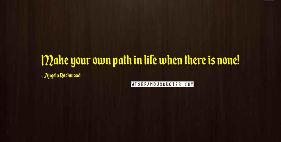 Angela Rockwood Quotes: Make your own path in life when there is none!