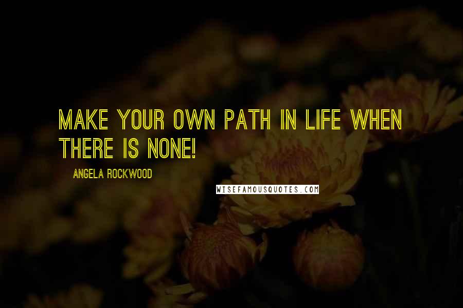 Angela Rockwood Quotes: Make your own path in life when there is none!