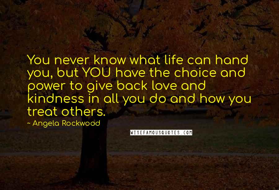 Angela Rockwood Quotes: You never know what life can hand you, but YOU have the choice and power to give back love and kindness in all you do and how you treat others.