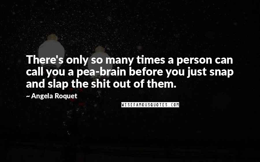 Angela Roquet Quotes: There's only so many times a person can call you a pea-brain before you just snap and slap the shit out of them.