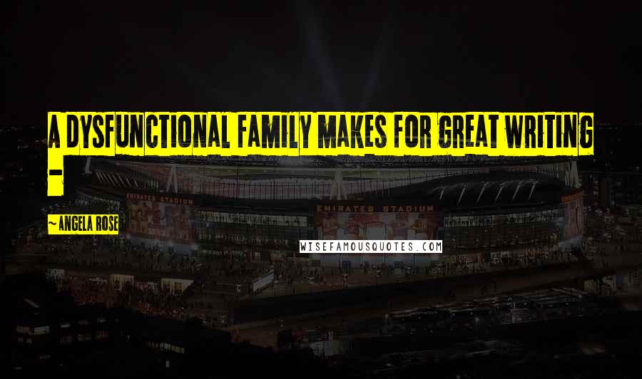 Angela Rose Quotes: A dysfunctional family makes for great writing -