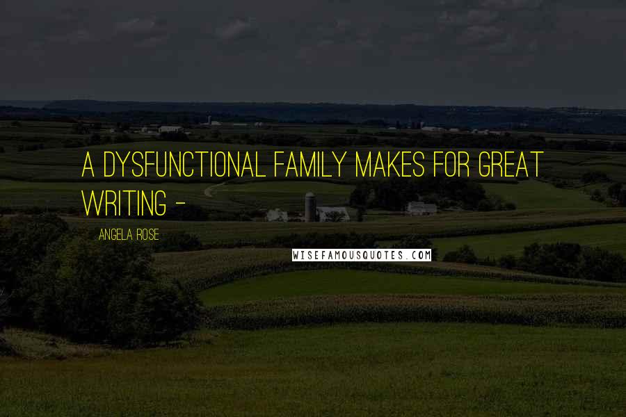 Angela Rose Quotes: A dysfunctional family makes for great writing -