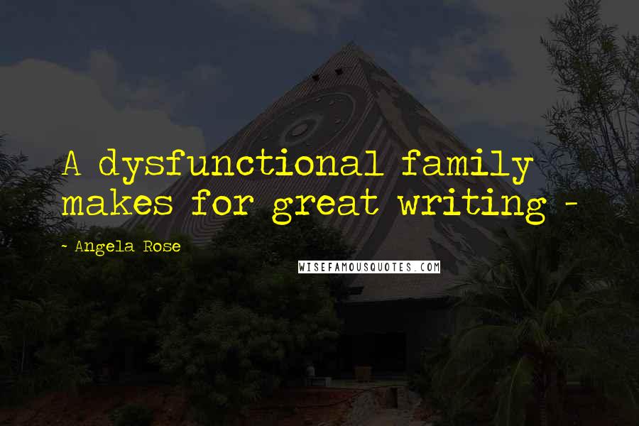 Angela Rose Quotes: A dysfunctional family makes for great writing -